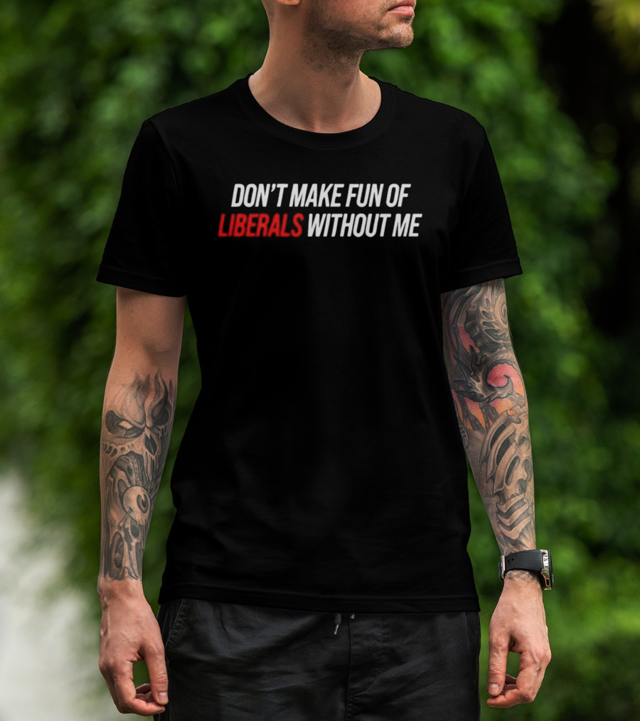 Don't Make Fun Of Liberals Without Me T-Shirt