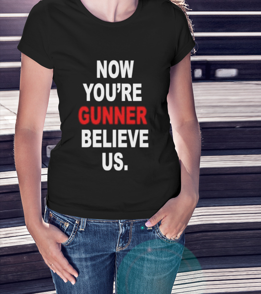Now You're Gunner Believe Us Arsenal Fan T-Shirt