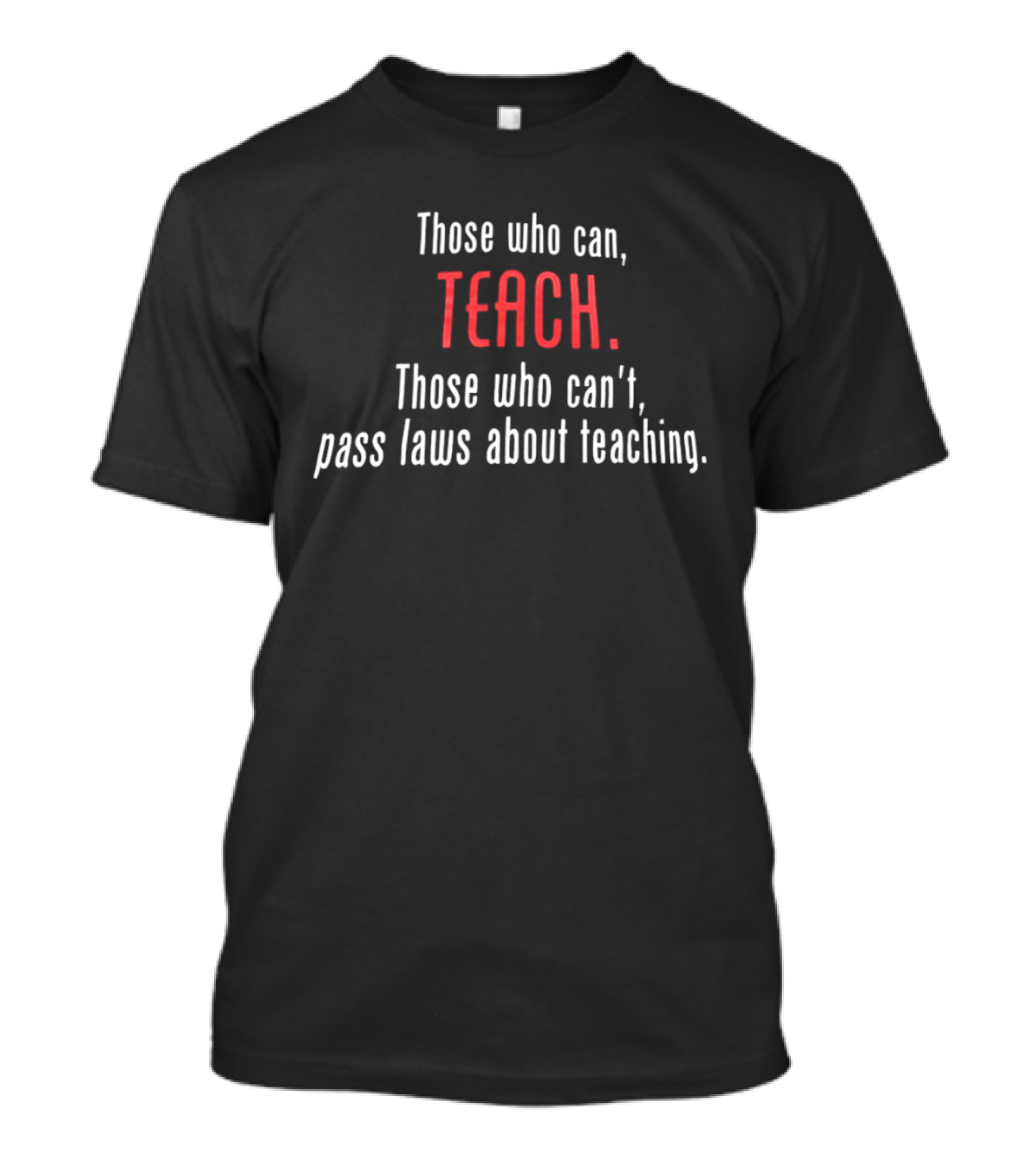 Those Who Can Teach Those Who Can't Pass Laws About Teaching T-Shirt