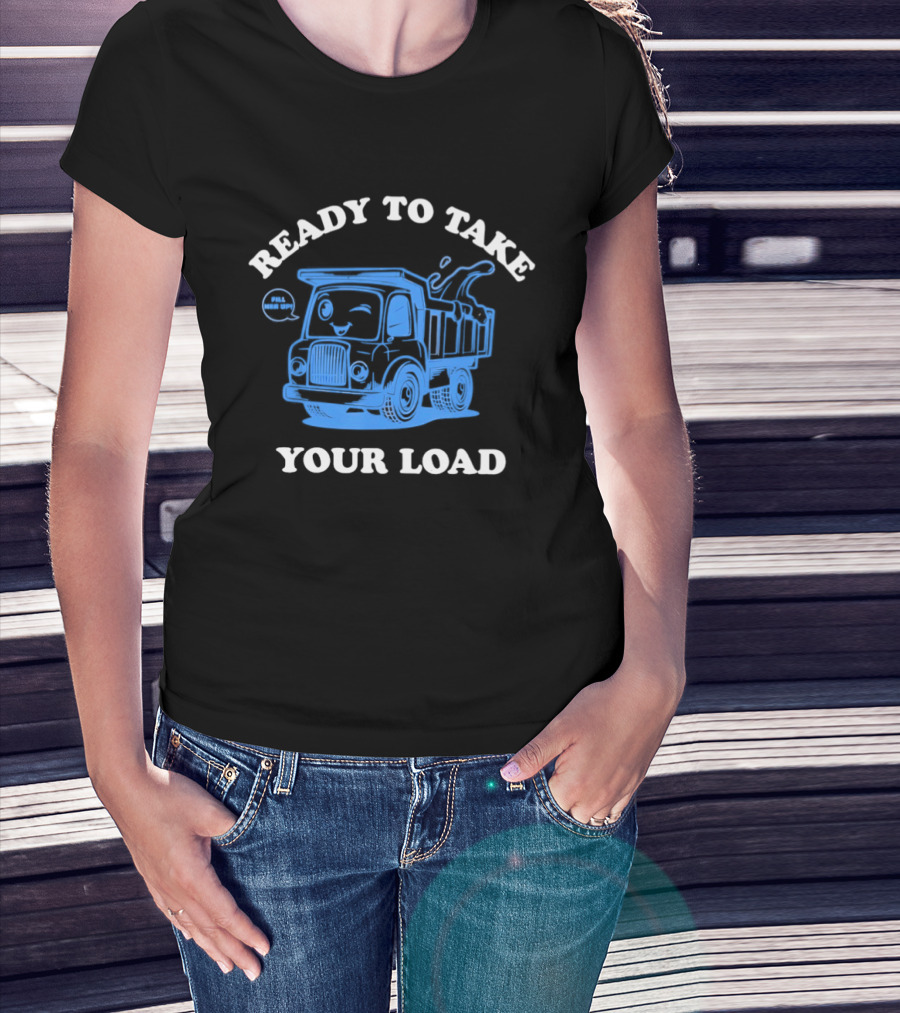 Ready To Take Your Load Dump Truck Fill Her Up T-Shirt