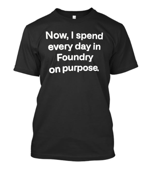 Now I Spend Every Day In Foundry On Purpose T-Shirt