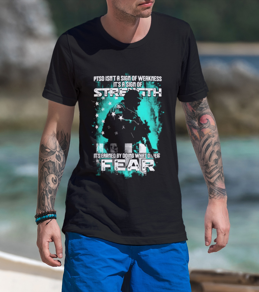 PTSD Isn't A Sign Of Weakness It's A Sign Of Strength Earned By Doing What Others Fear T-Shirt