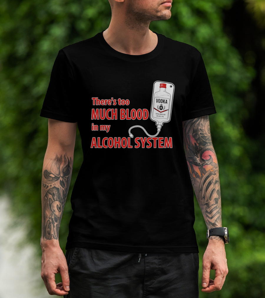There's Too Much Blood In My Alcohol System Vodka T-Shirt