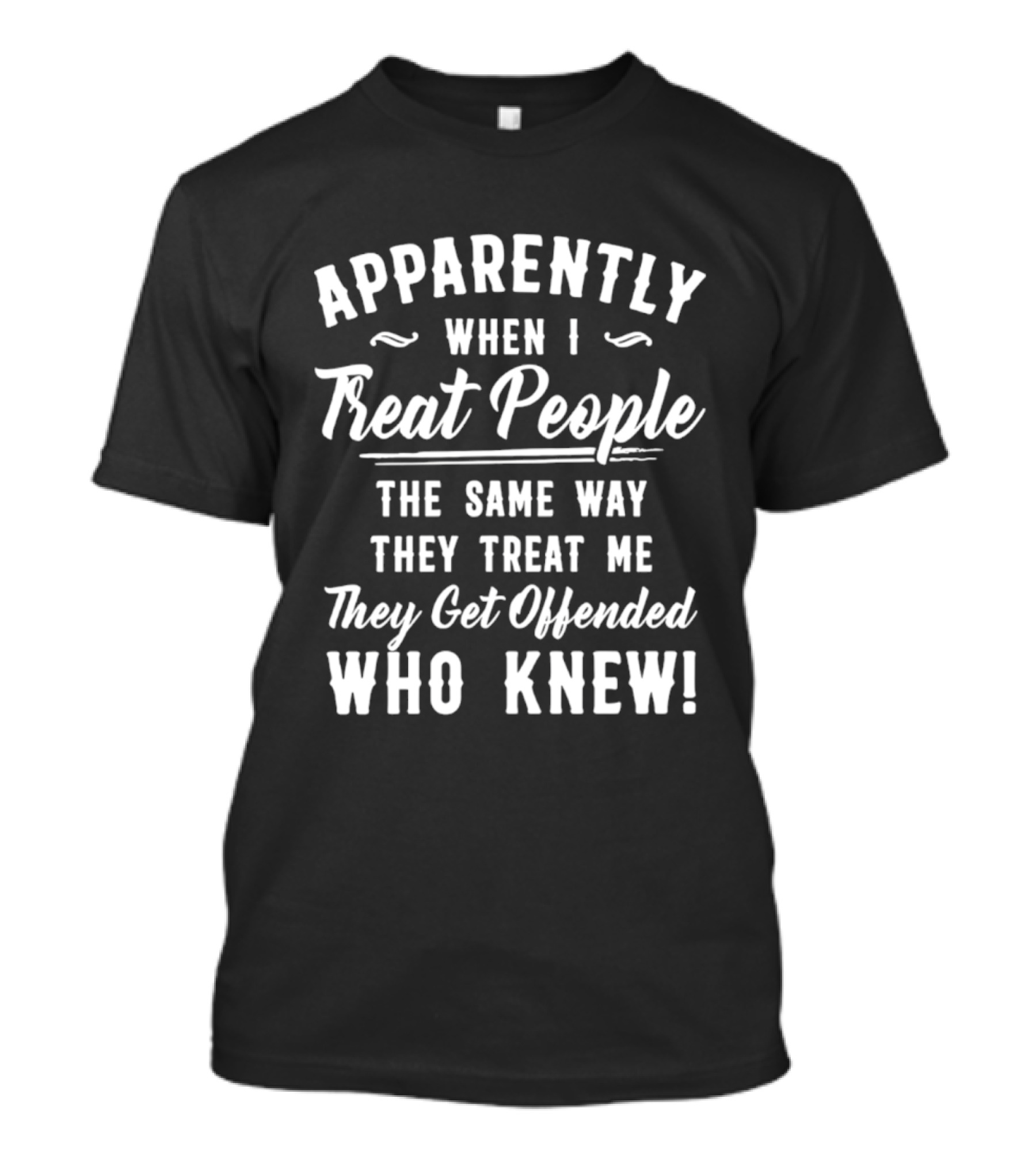 Apparently When I Treat People The Same Way They Treat Me They Get Offended Who Knew T-Shirt