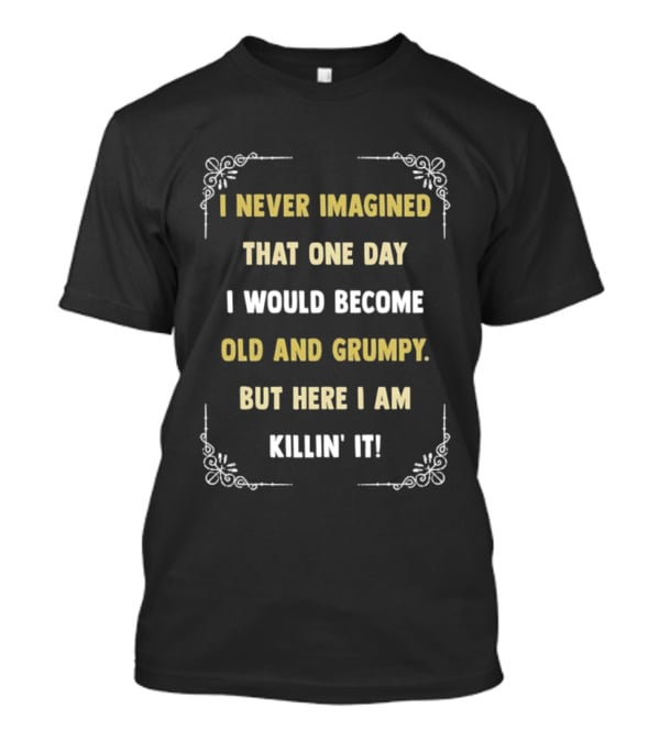 I Never Imagined That One Day I Would Become Old And Grumpy But Here I Am Killin' It T-Shirt