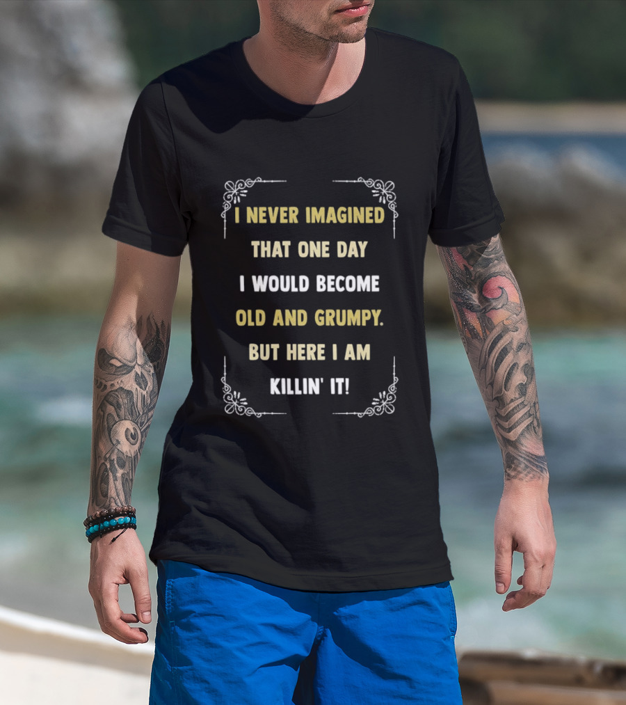 I Never Imagined That One Day I Would Become Old And Grumpy But Here I Am Killin' It T-Shirt