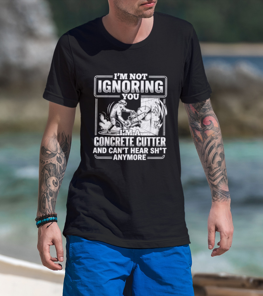 I'm Not Ignoring You Concrete Cutter Can't Hear Anymore T-Shirt