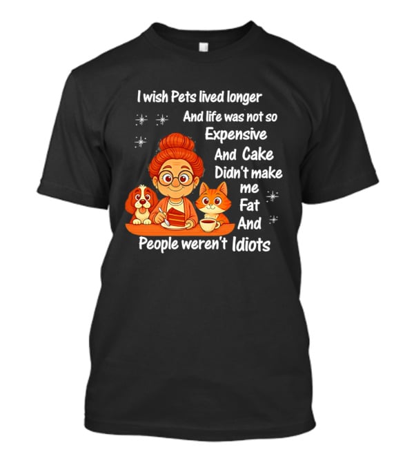 I Wish Pets Lived Longer Life Was Not So Expensive Cake Didn't Make Me Fat And People Weren't Idiots T-Shirt