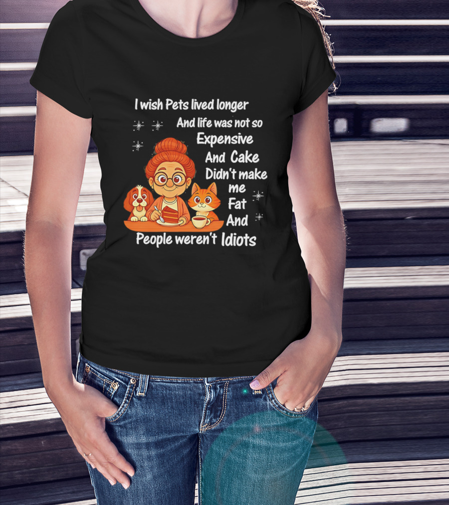 I Wish Pets Lived Longer Life Was Not So Expensive Cake Didn't Make Me Fat And People Weren't Idiots T-Shirt