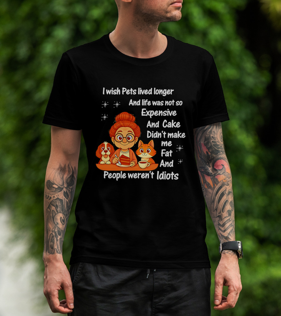 I Wish Pets Lived Longer Life Was Not So Expensive Cake Didn't Make Me Fat And People Weren't Idiots T-Shirt