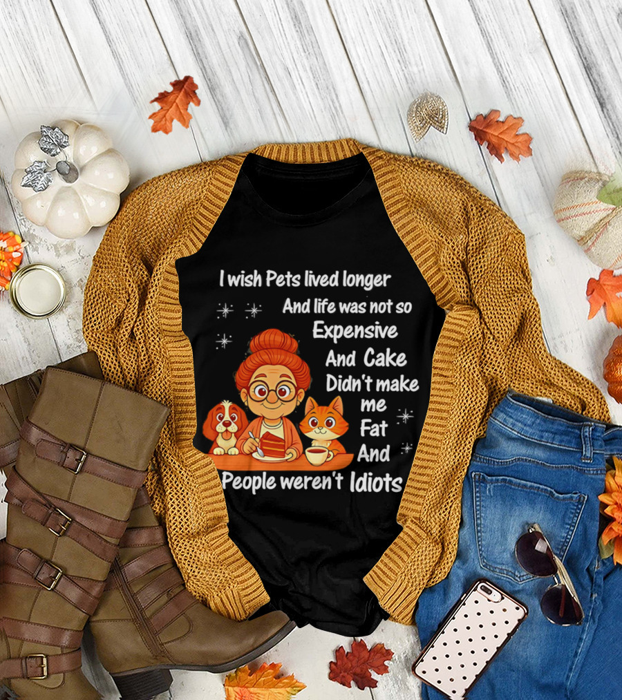 I Wish Pets Lived Longer Life Was Not So Expensive Cake Didn't Make Me Fat And People Weren't Idiots T-Shirt