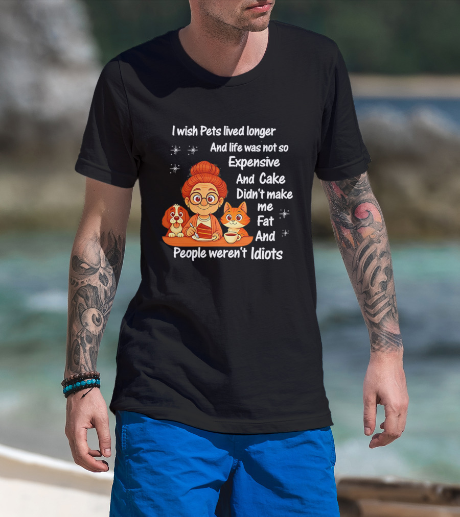 I Wish Pets Lived Longer Life Was Not So Expensive Cake Didn't Make Me Fat And People Weren't Idiots T-Shirt
