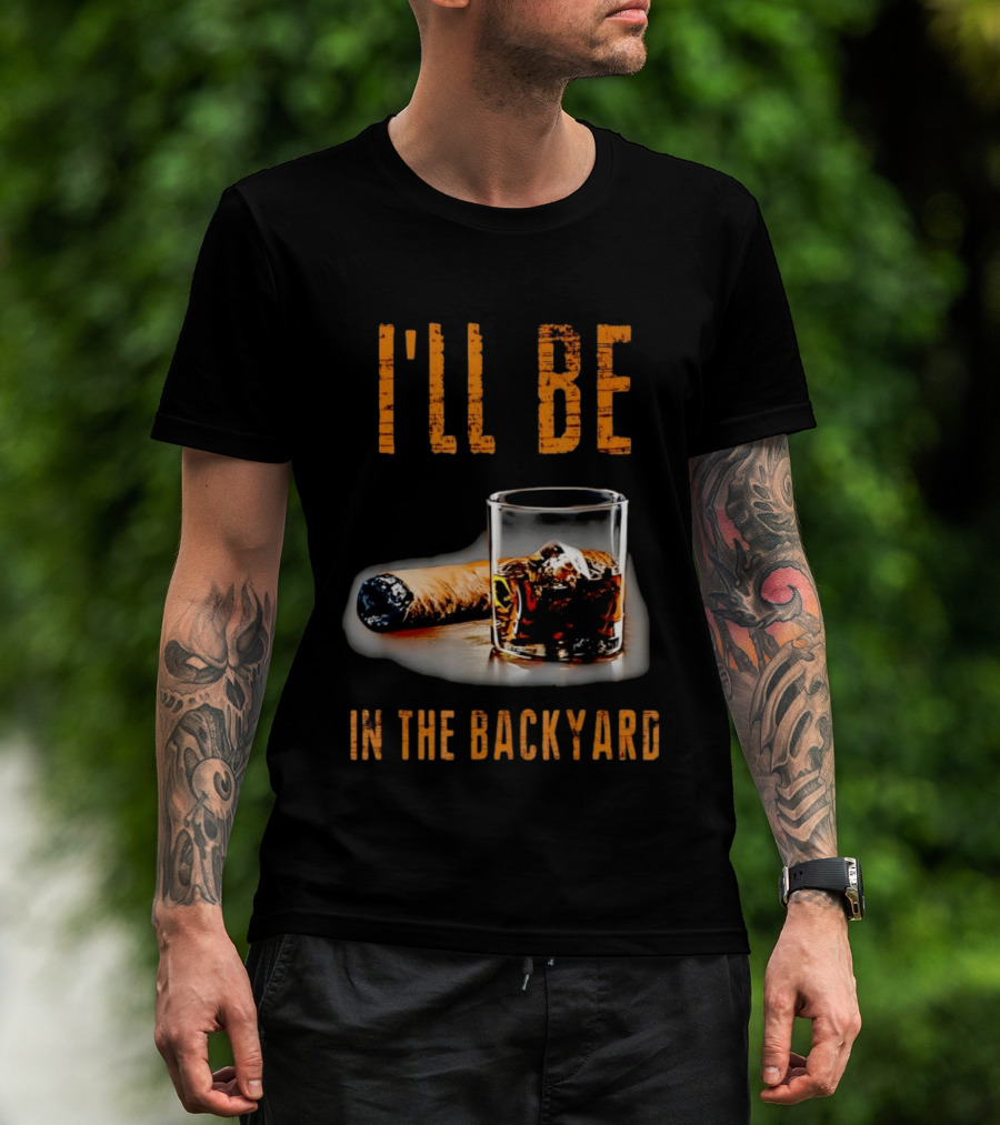 I'll Be In The Backyard With Cigar And Whiskey Glass T-Shirt