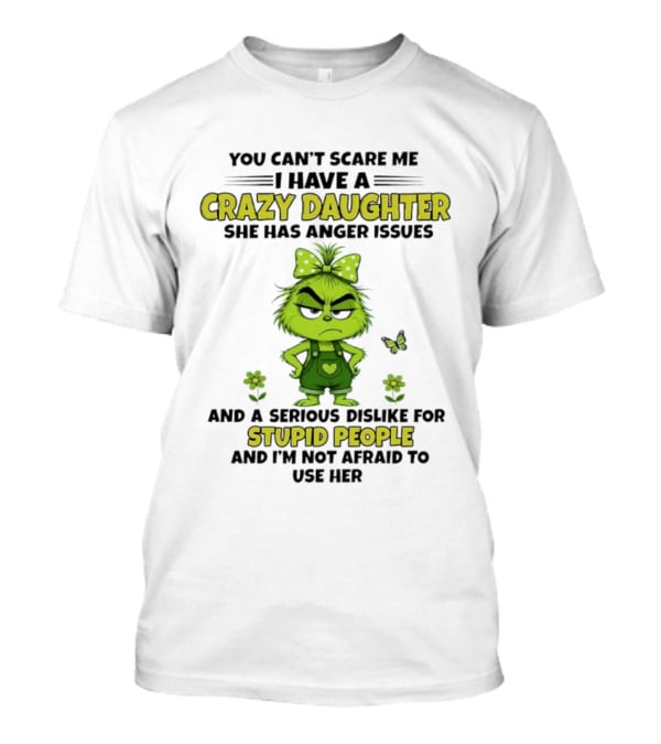 You Can't Scare Me I Have A Crazy Daughter She Has Anger Issues Serious Dislike For Stupid People Not Afraid To Use Her Grinch T-Shirt