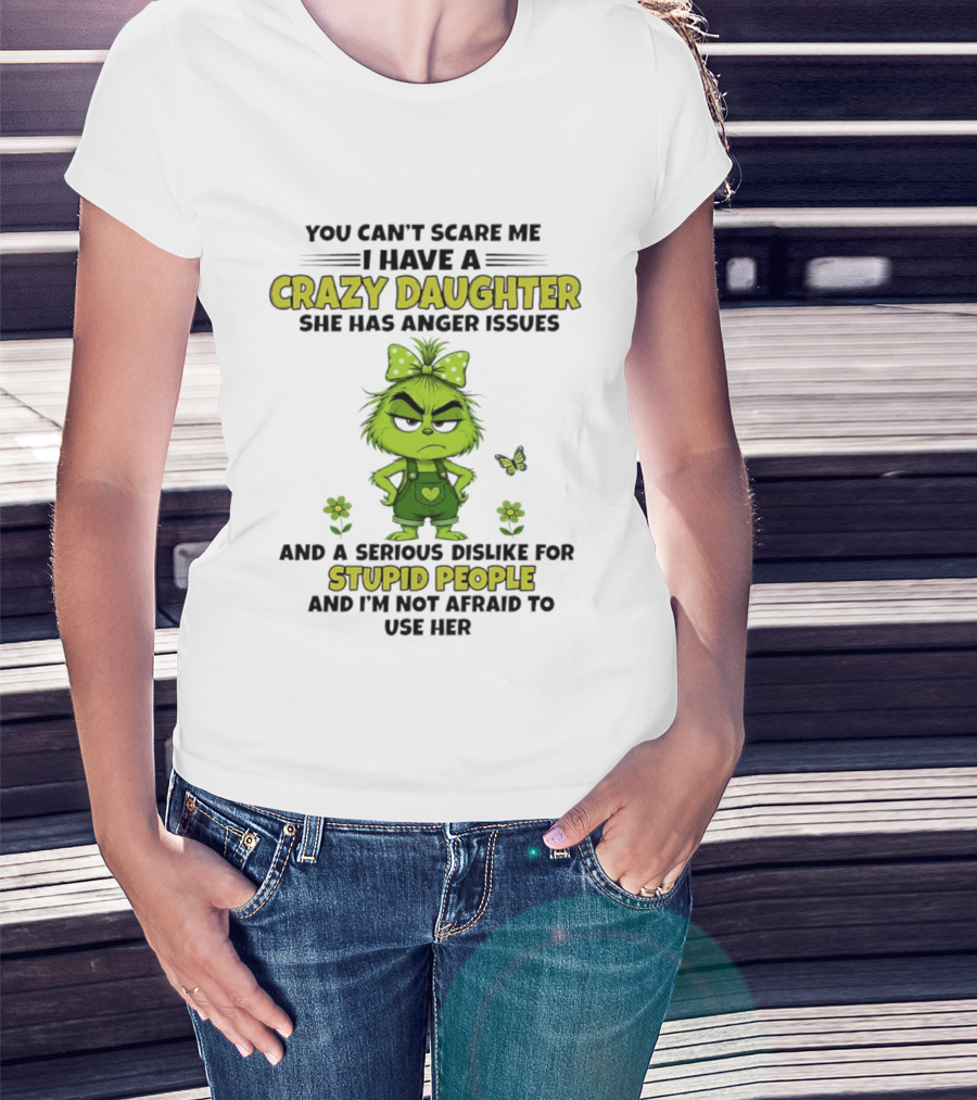 You Can't Scare Me I Have A Crazy Daughter She Has Anger Issues Serious Dislike For Stupid People Not Afraid To Use Her Grinch T-Shirt