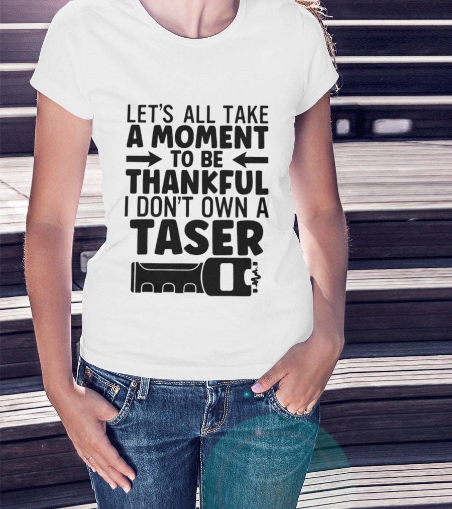 Let's All Take A Moment To Be Thankful I Don't Own A Taser T-Shirt