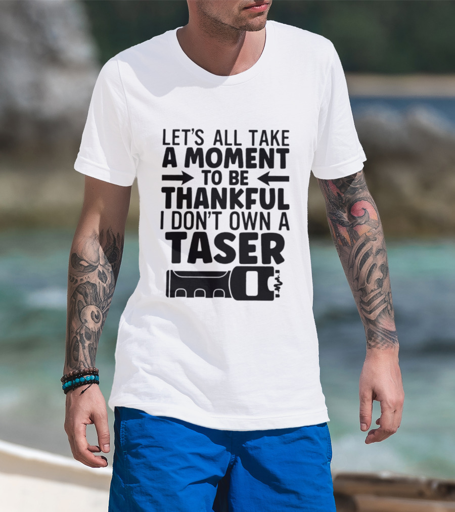 Let's All Take A Moment To Be Thankful I Don't Own A Taser T-Shirt
