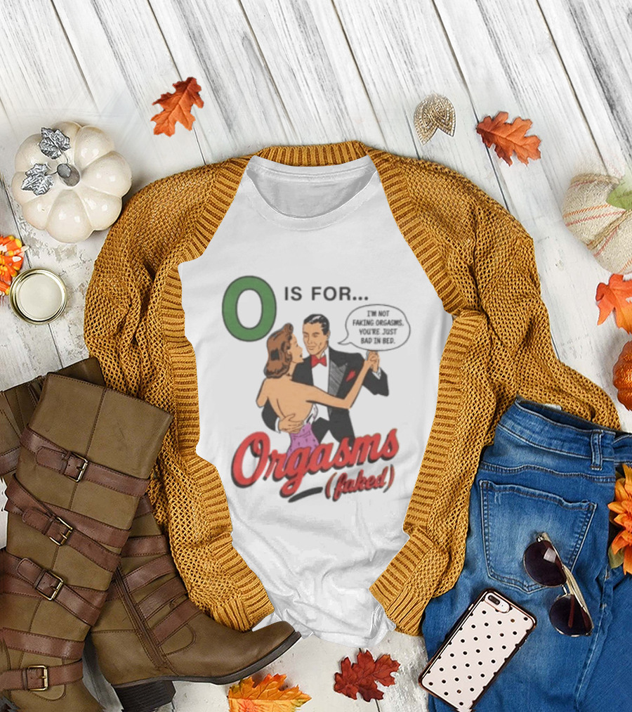 O Is For Orgasm Faked I'm Not Faking Orgasms You're Just Bad In Bed T-Shirt