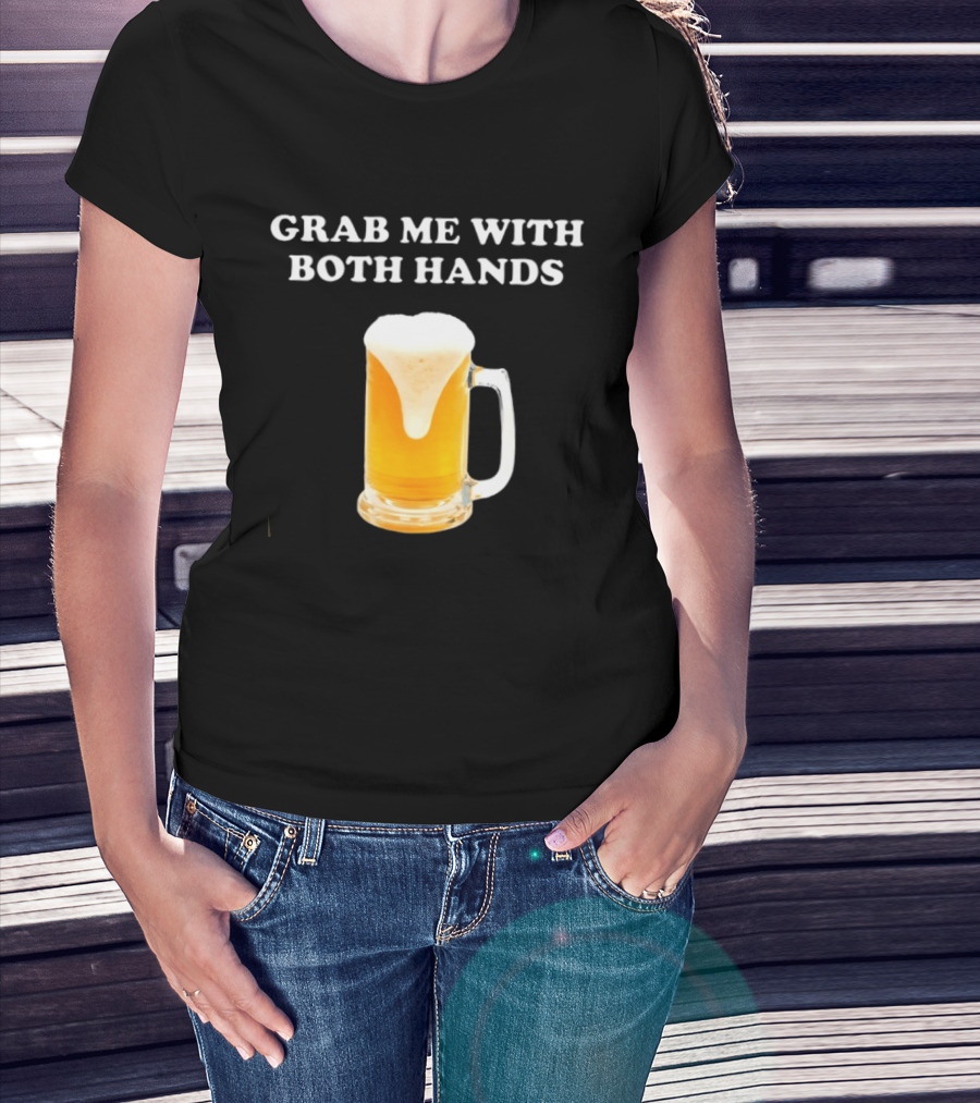Grab Me With Both Hands Beer Frothy Drink T-Shirt