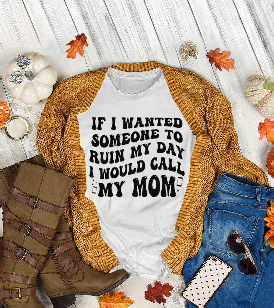 If I Wanted Someone To Ruin My Day I Would Call My Mom T-Shirt