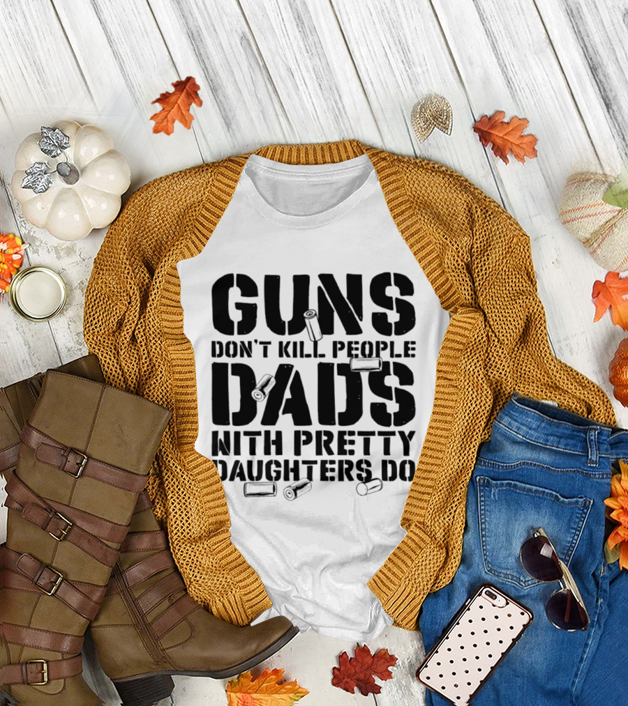 Guns Don't Kill People Dads With Pretty Daughters Do Bullet Casings T-Shirt