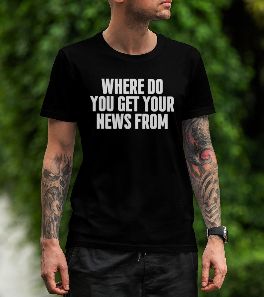Where Do You Get Your News From T-Shirt