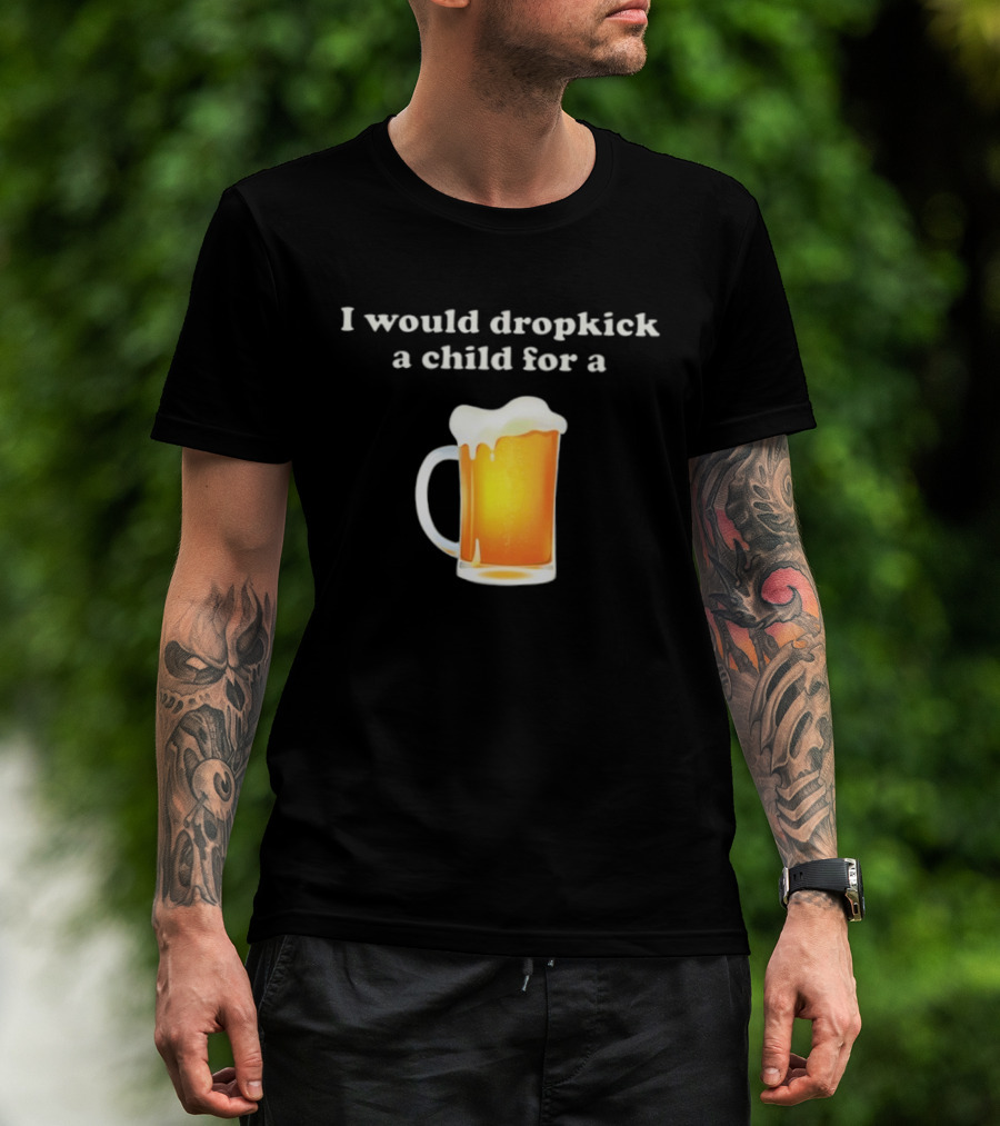 I Would Dropkick A Child For A Beer Drink Humor T-Shirt