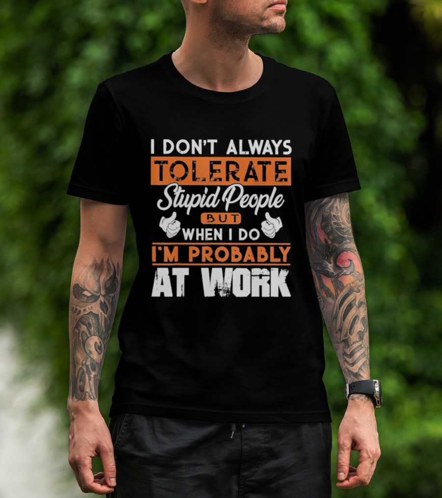 I Don't Always Tolerate Stupid People But When I Do I'm Probably At Work T-Shirt