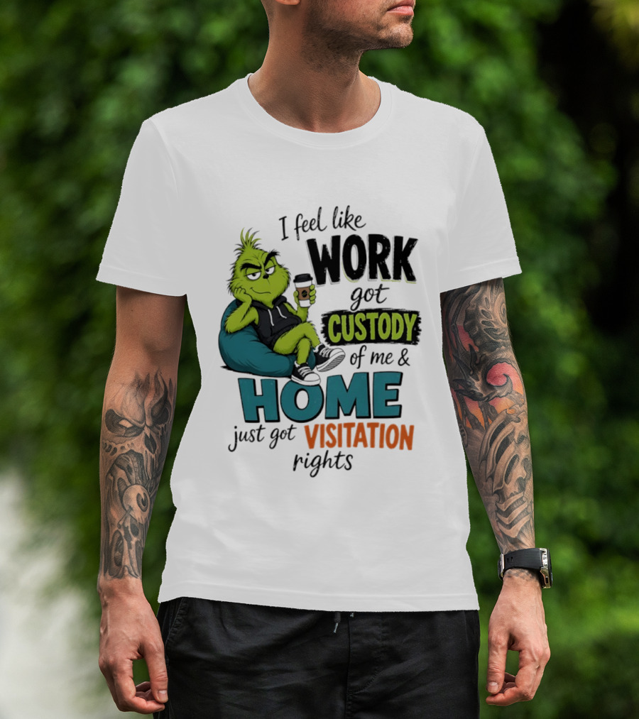 I Feel Like Work Got Custody Of Me And Home Just Got Visitation Rights Grinch T-Shirt