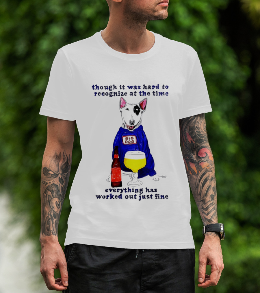 Though It Was Hard To Recognize At The Time Everything Has Worked Out Just Fine Big Dog T-Shirt