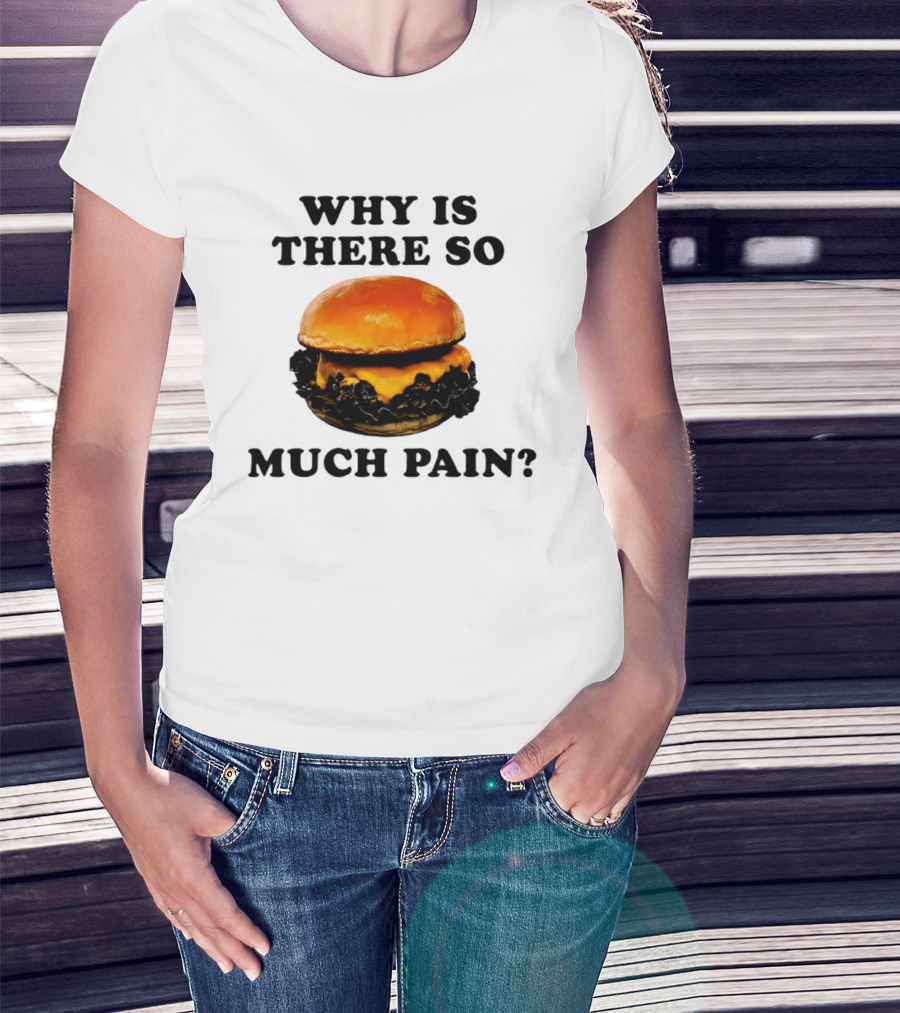Why Is There So Much Pain Cheeseburger Burger T-Shirt