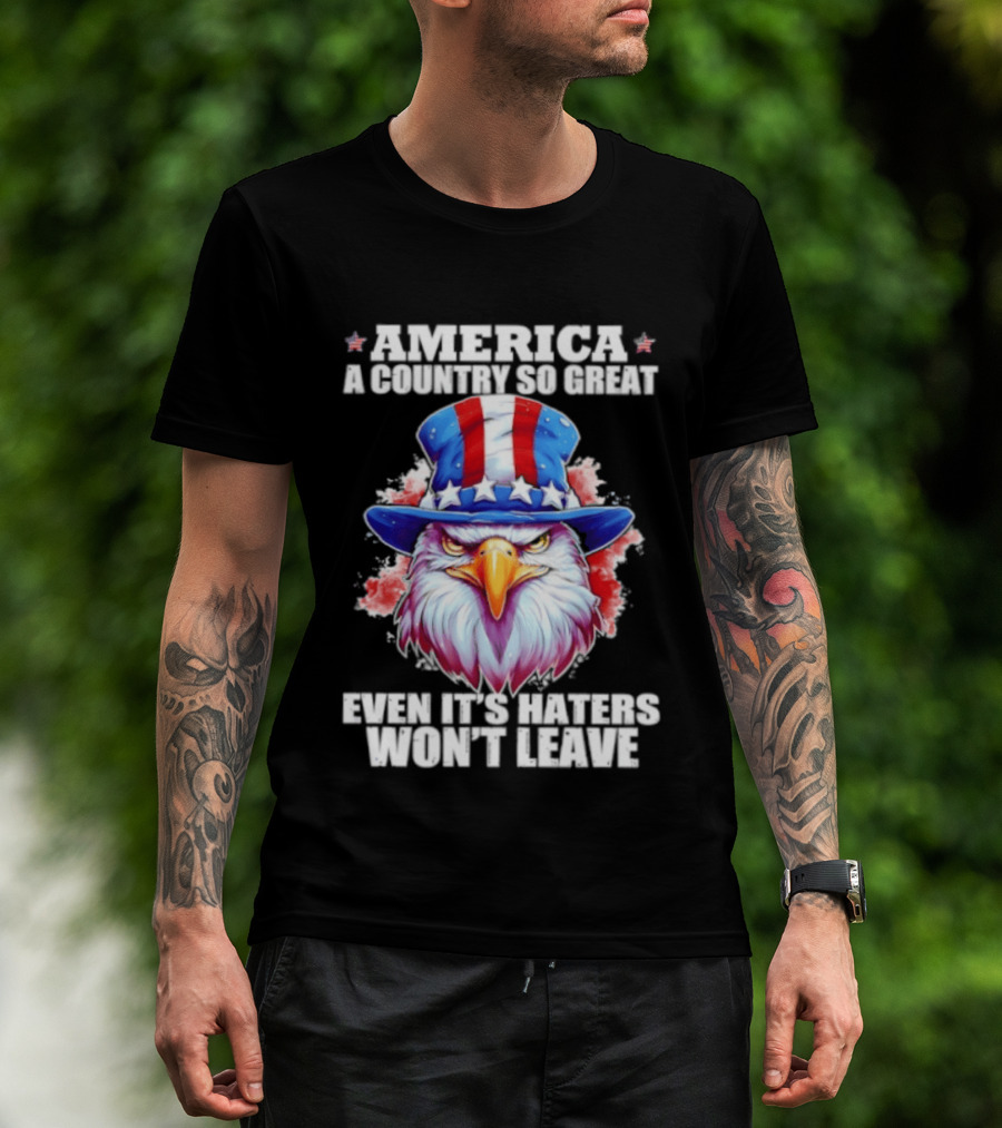 America A Country So Great Even Its Haters Won't Leave Eagle Stars Stripes Hat T-Shirt