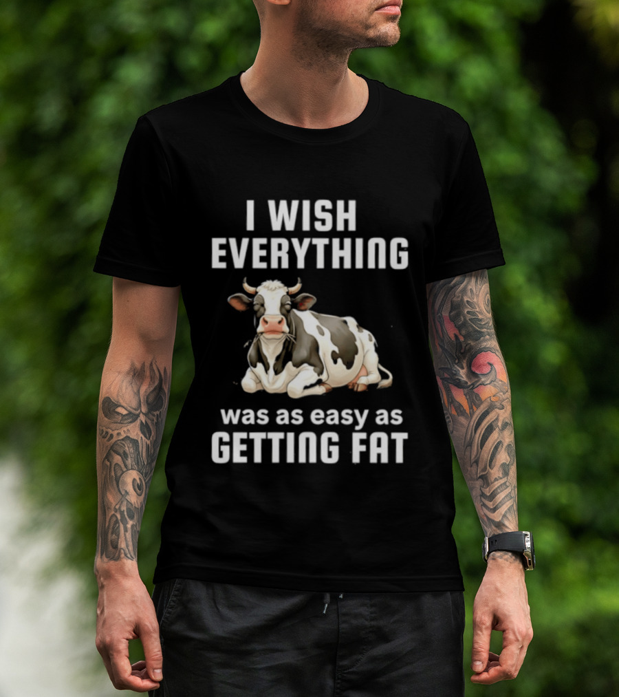 I Wish Everything Was As Easy As Getting Fat Dairy Cattle T-Shirt