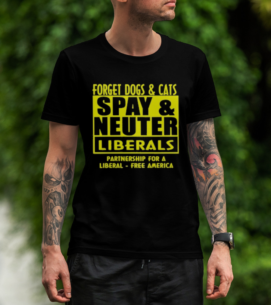 Forget Dogs And Cats Spay And Neuter Liberals Partnership For A Liberal Free America T-Shirt