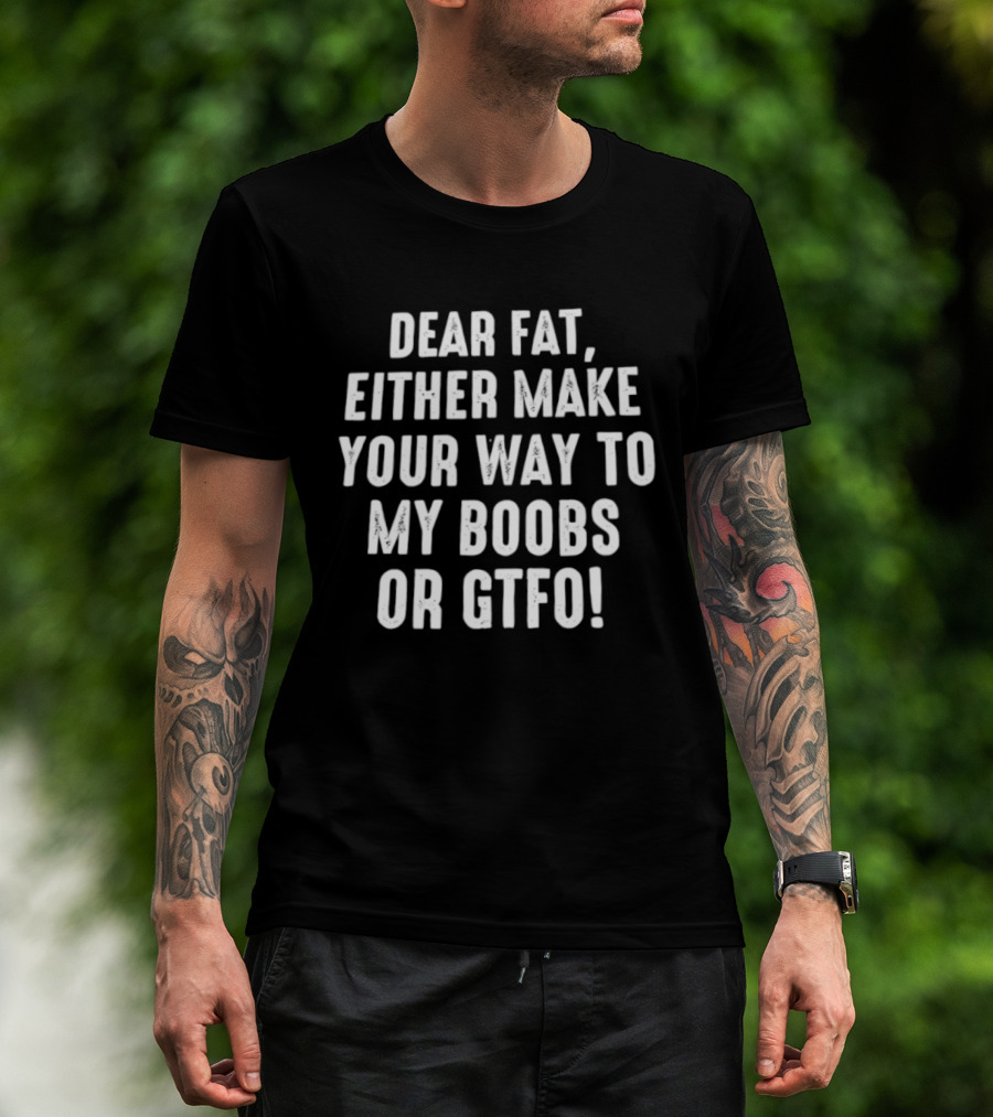 Dear Fat Either Make Your Way To My Boobs Or GTFO T-Shirt