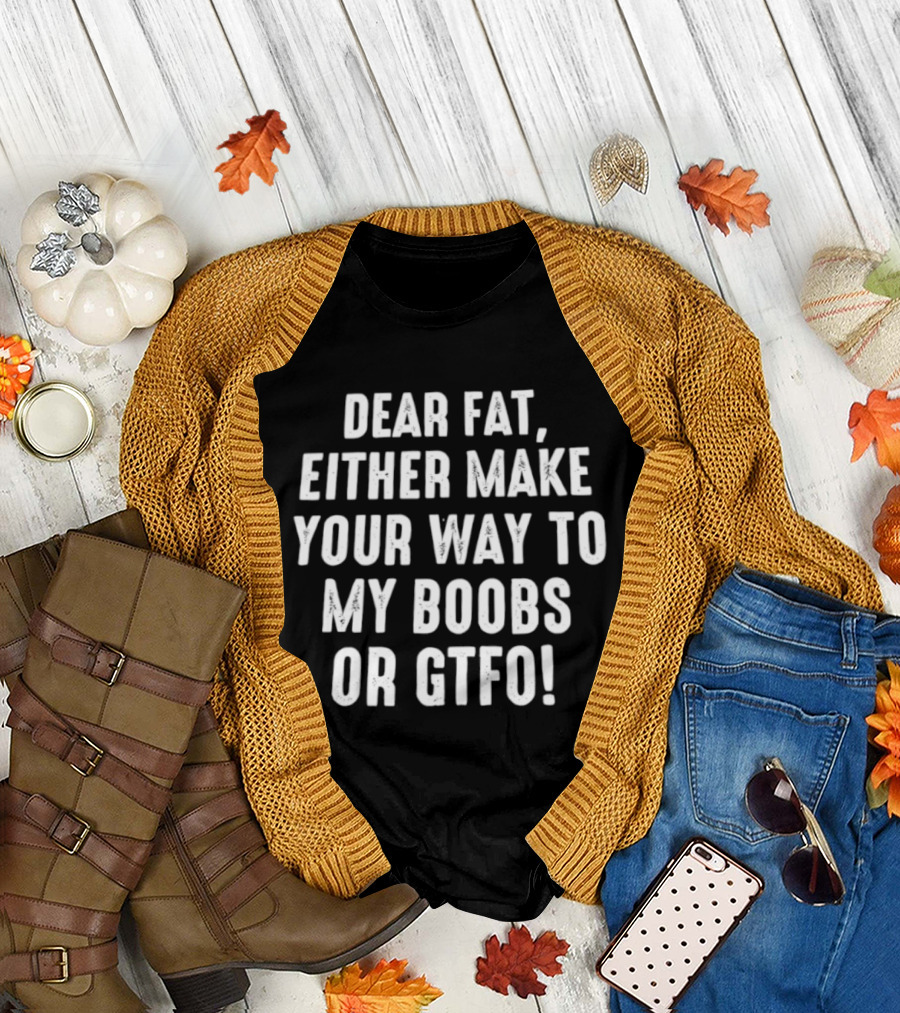 Dear Fat Either Make Your Way To My Boobs Or GTFO T-Shirt