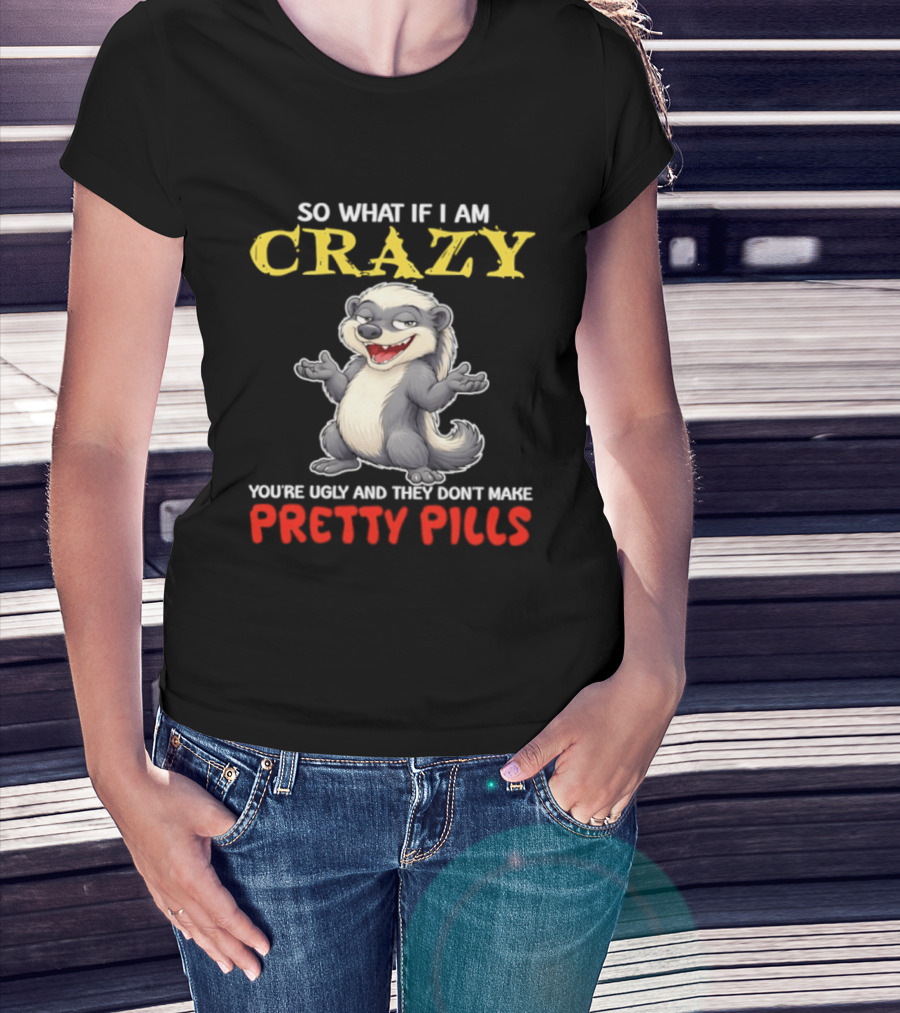 So What If I Am Crazy You're Ugly And They Don't Make Pretty Pills Funny Badger T-Shirt