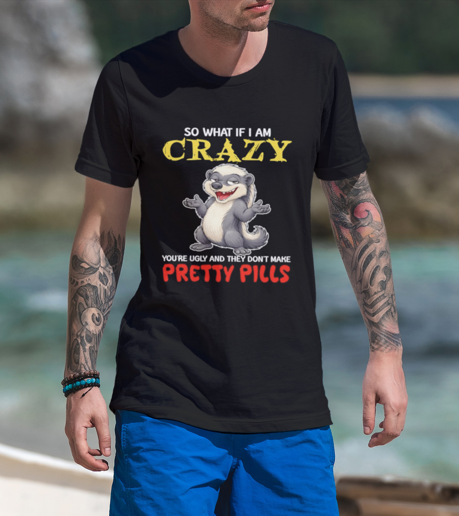 So What If I Am Crazy You're Ugly And They Don't Make Pretty Pills Funny Badger T-Shirt