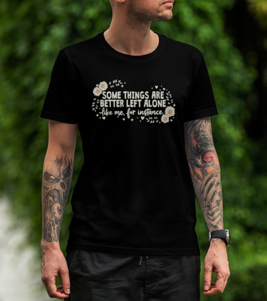 Some Things Are Better Left Alone Like Me For Instance Flower Daisies Blossoms T-Shirt