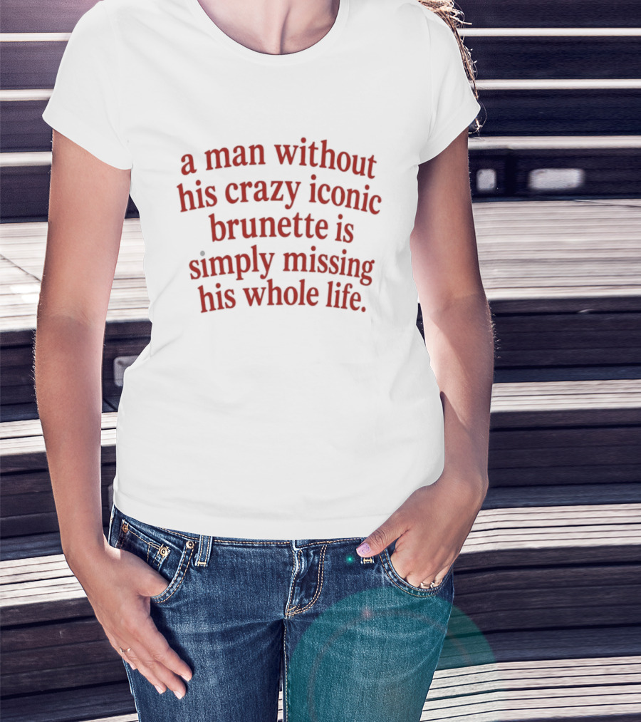 A Man Without His Crazy Iconic Brunette Is Simply Missing His Whole Life T-Shirt
