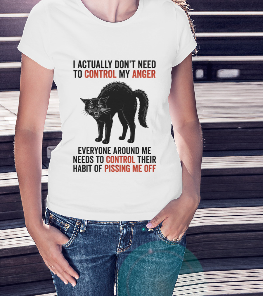 I Actually Don't Need To Control My Anger Everyone Around Me Needs To Control Their Habit Of Pissing Me Off Cat T-Shirt