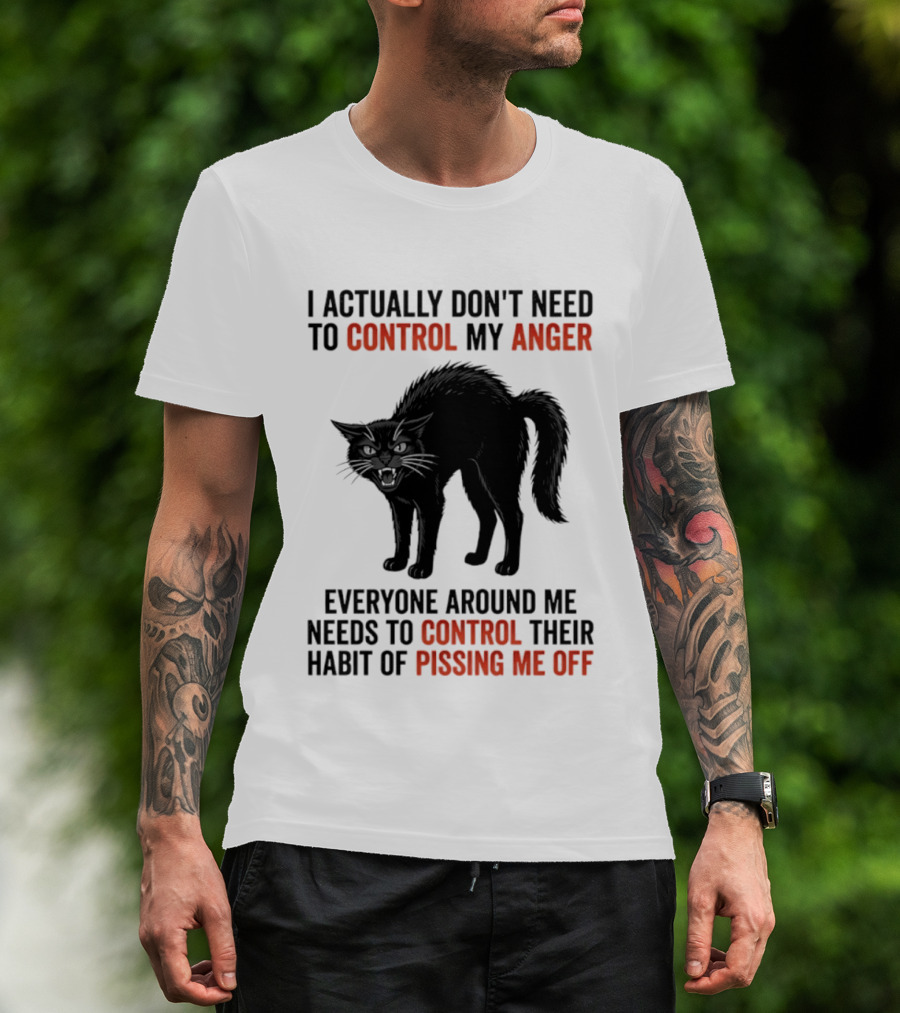 I Actually Don't Need To Control My Anger Everyone Around Me Needs To Control Their Habit Of Pissing Me Off Cat T-Shirt