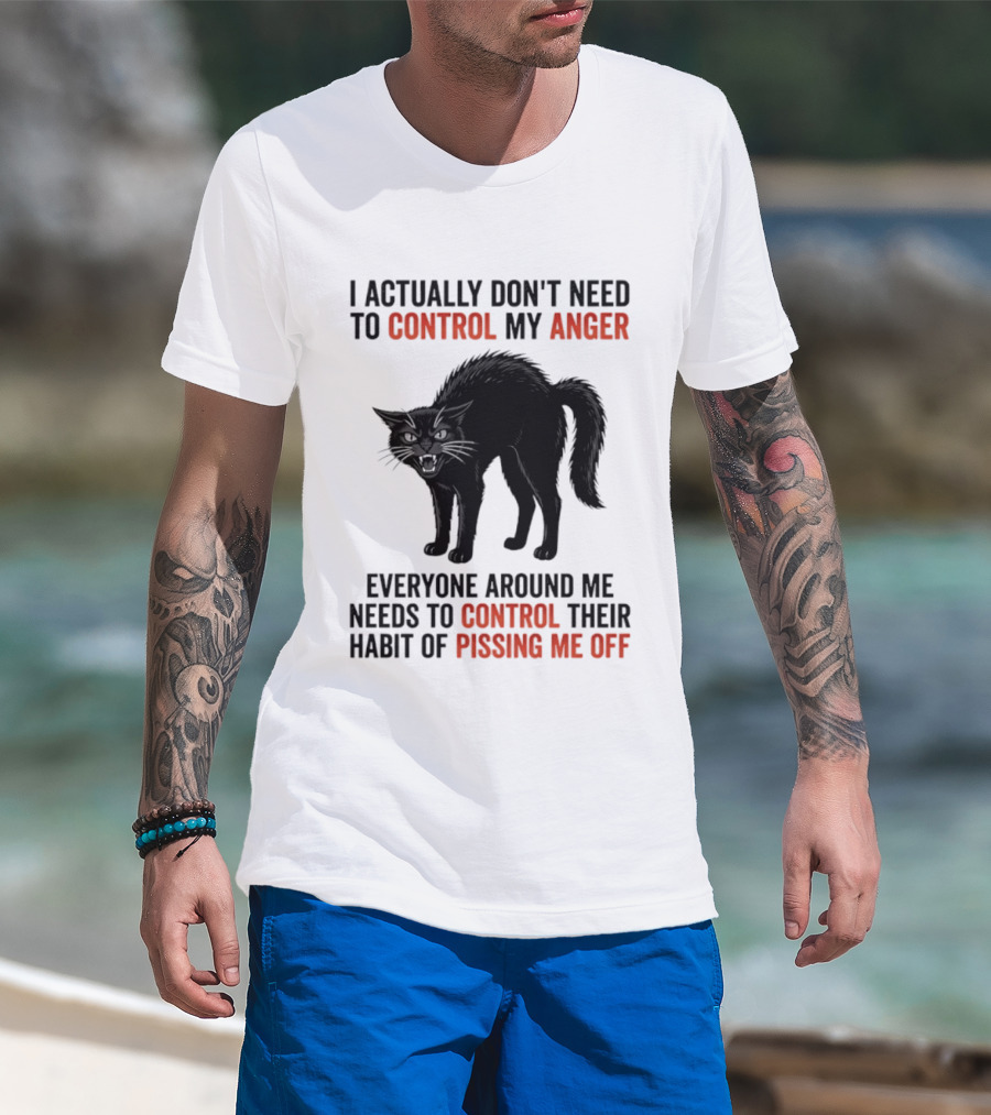 I Actually Don't Need To Control My Anger Everyone Around Me Needs To Control Their Habit Of Pissing Me Off Cat T-Shirt