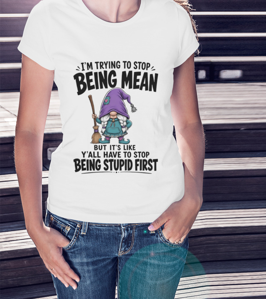 I'm Trying To Stop Being Mean Gnome It's Like Y'all Have To Stop Being Stupid First T-Shirt