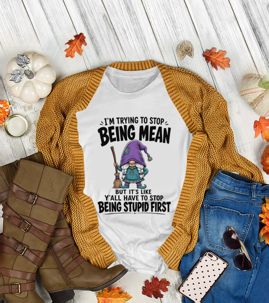 I'm Trying To Stop Being Mean Gnome It's Like Y'all Have To Stop Being Stupid First T-Shirt