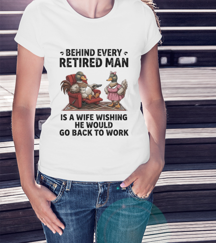 Behind Every Retired Man Is A Wife Wishing He Would Go Back To Work Mallard Ducks In Armchair And Dress T-Shirt