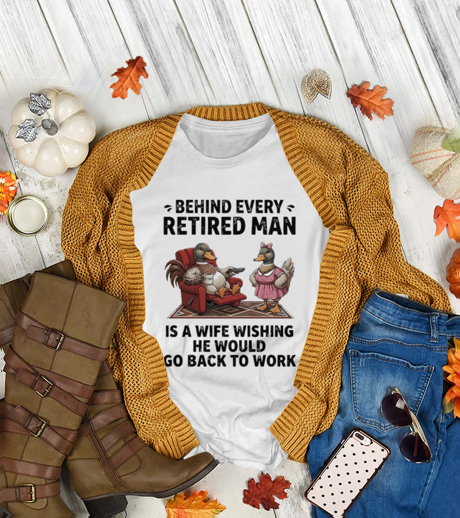 Behind Every Retired Man Is A Wife Wishing He Would Go Back To Work Mallard Ducks In Armchair And Dress T-Shirt