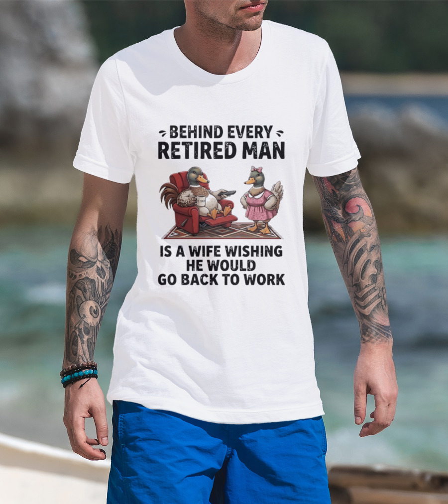 Behind Every Retired Man Is A Wife Wishing He Would Go Back To Work Mallard Ducks In Armchair And Dress T-Shirt