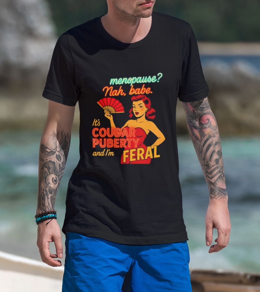Menopause Nah Babe It's Cougar Puberty And I'm Feral T-Shirt