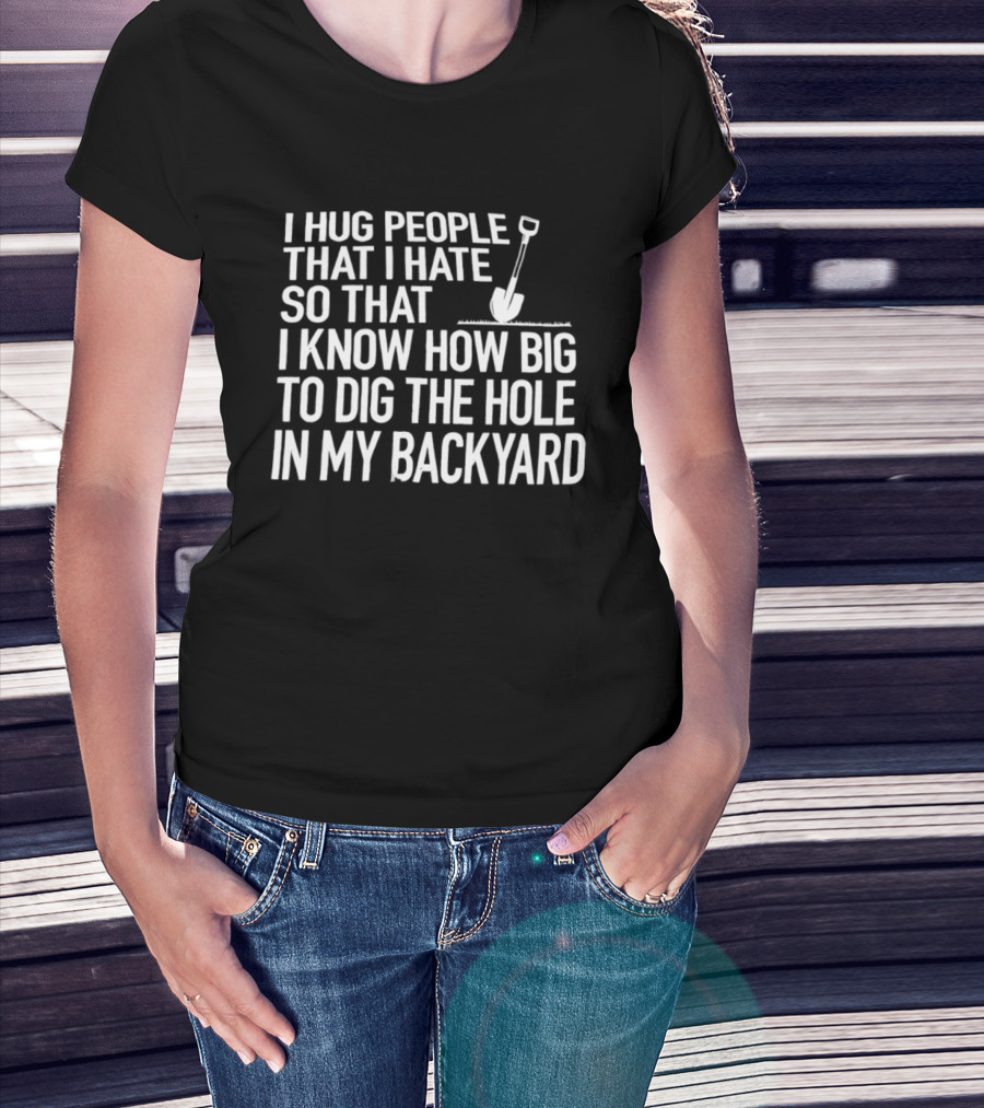 I Hug People That I Hate So That I Know How Big To Dig The Hole In My Backyard Shovel T-Shirt
